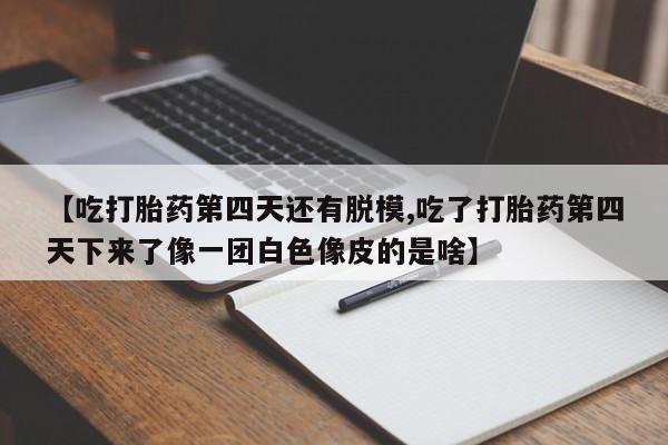 打胎药在线购买微信【吃打胎药第四天还有脱模,吃了打胎药第四天下来了像一团白色像皮的是啥】