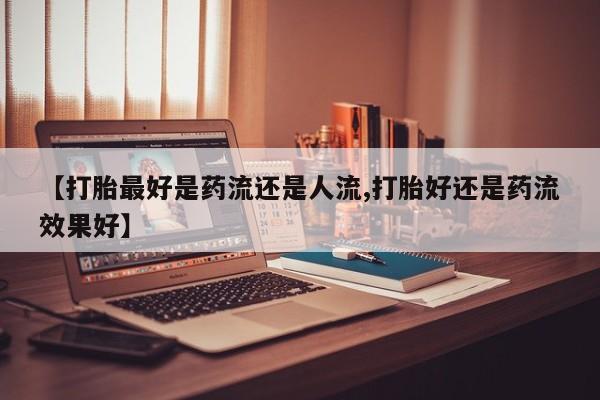 打胎药在线购买微信【打胎最好是药流还是人流,打胎好还是药流效果好】