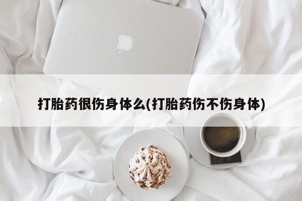 打胎药在线购买微信打胎药很伤身体么(打胎药伤不伤身体)