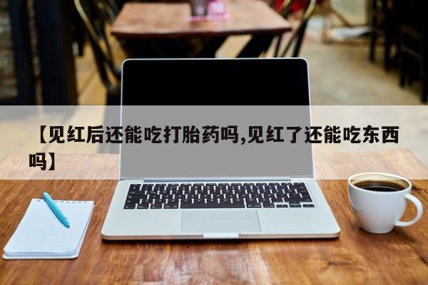 打胎药在线购买微信【见红后还能吃打胎药吗,见红了还能吃东西吗】