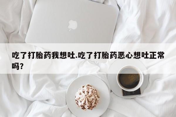 打胎药在线购买微信吃了打胎药我想吐.吃了打胎药恶心想吐正常吗？