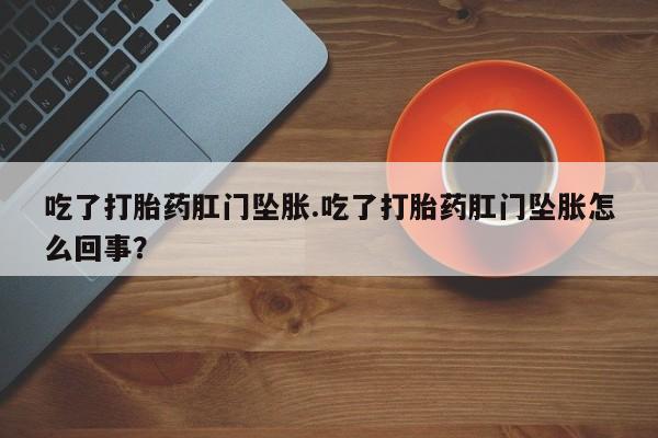 打胎药在线购买微信吃了打胎药肛门坠胀.吃了打胎药肛门坠胀怎么回事？