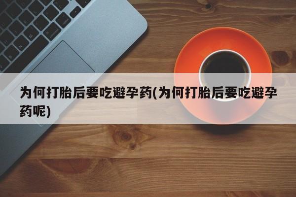 打胎药在线购买微信为何打胎后要吃避孕药(为何打胎后要吃避孕药呢)