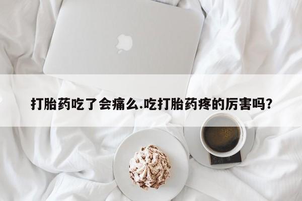 打胎药在线购买微信打胎药吃了会痛么.吃打胎药疼的厉害吗？