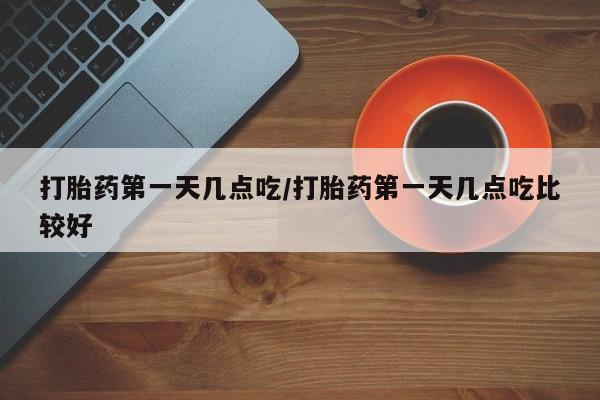 打胎药在线购买微信打胎药第一天几点吃/打胎药第一天几点吃比较好