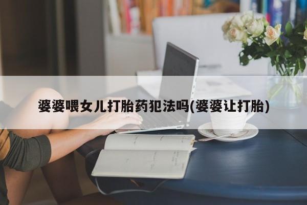 打胎药在线购买微信婆婆喂女儿打胎药犯法吗(婆婆让打胎)