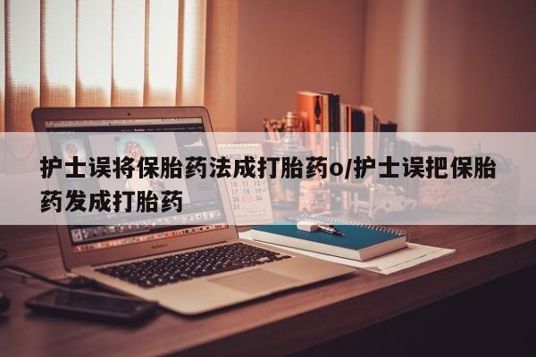 打胎药在线购买微信护士误将保胎药法成打胎药o/护士误把保胎药发成打胎药