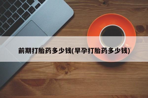 打胎药在线购买微信前期打胎药多少钱(早孕打胎药多少钱)