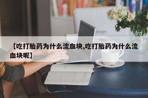 打胎药在线购买微信【吃打胎药为什么流血块,吃打胎药为什么流血块呢】