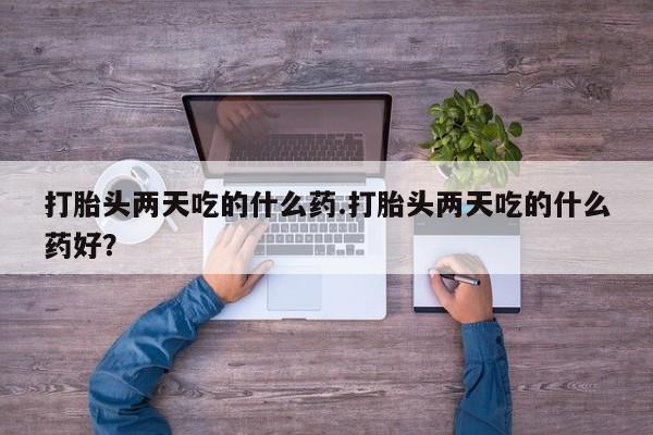 打胎药在线购买微信打胎头两天吃的什么药.打胎头两天吃的什么药好？