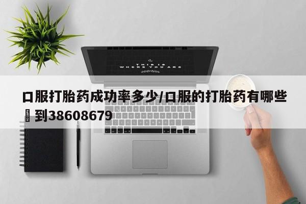 打胎药在线购买微信口服打胎药成功率多少/口服的打胎药有哪些▪到38608679