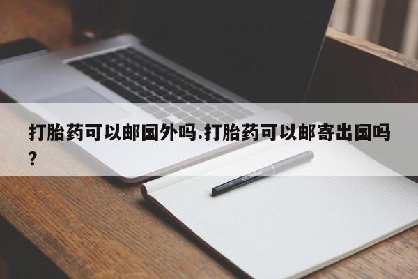 打胎药在线购买微信打胎药可以邮国外吗.打胎药可以邮寄出国吗？