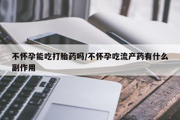 打胎药在线购买微信不怀孕能吃打胎药吗/不怀孕吃流产药有什么副作用