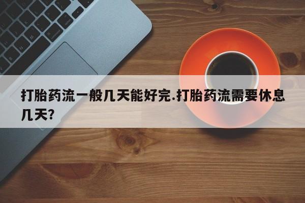 打胎药在线购买微信打胎药流一般几天能好完.打胎药流需要休息几天？