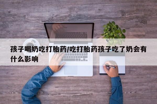 打胎药在线购买微信孩子喝奶吃打胎药/吃打胎药孩子吃了奶会有什么影响