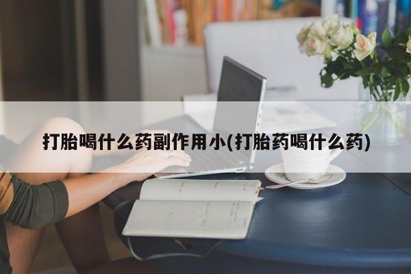 打胎药在线购买微信打胎喝什么药副作用小(打胎药喝什么药)
