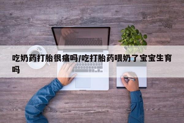 打胎药在线购买微信吃奶药打胎很痛吗/吃打胎药喂奶了宝宝生育吗