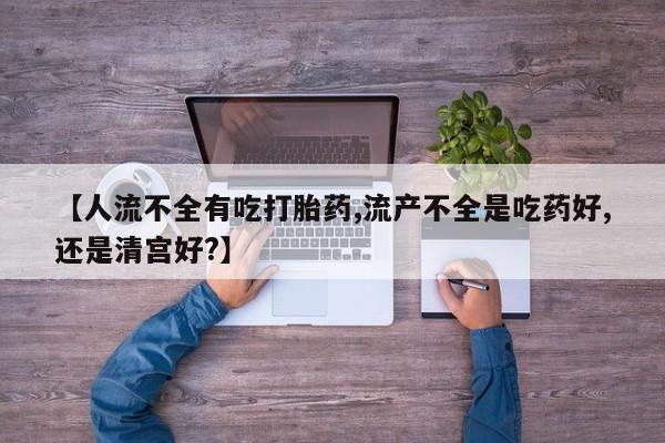 打胎药在线购买微信【人流不全有吃打胎药,流产不全是吃药好,还是清宫好?】