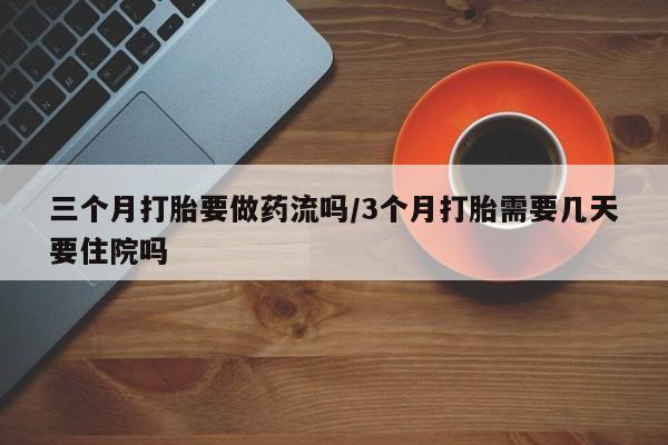打胎药在线购买微信三个月打胎要做药流吗/3个月打胎需要几天要住院吗