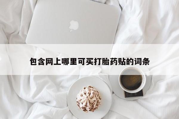 打胎药在线购买微信包含网上哪里可买打胎药贴的词条