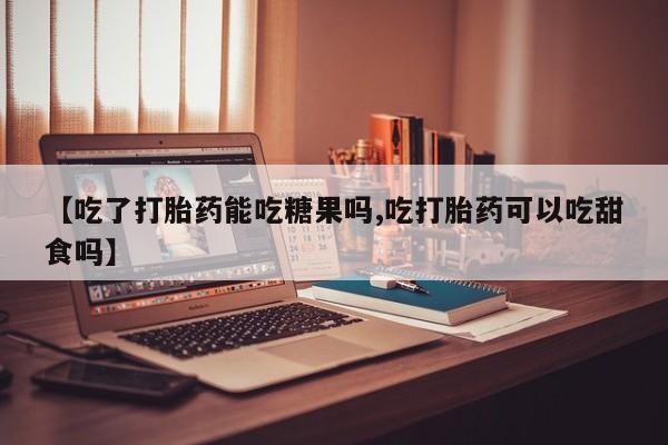 打胎药在线购买微信【吃了打胎药能吃糖果吗,吃打胎药可以吃甜食吗】