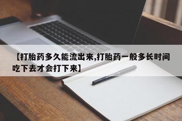 打胎药在线购买微信【打胎药多久能流出来,打胎药一般多长时间吃下去才会打下来】