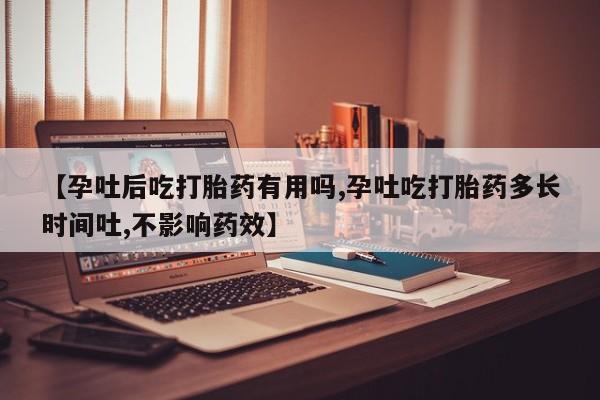 打胎药在线购买微信【孕吐后吃打胎药有用吗,孕吐吃打胎药多长时间吐,不影响药效】