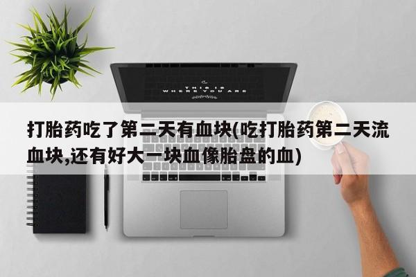打胎药在线购买微信打胎药吃了第二天有血块(吃打胎药第二天流血块,还有好大一块血像胎盘的血)