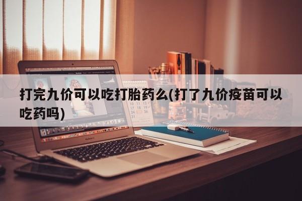 打胎药在线购买微信打完九价可以吃打胎药么(打了九价疫苗可以吃药吗)