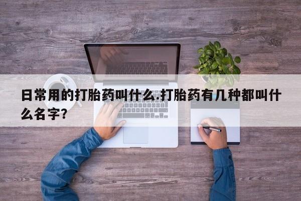 打胎药在线购买微信日常用的打胎药叫什么.打胎药有几种都叫什么名字？