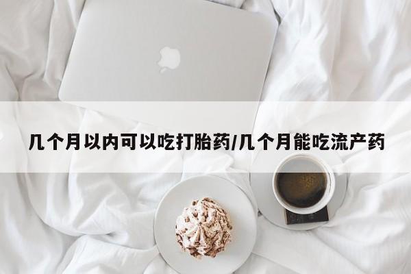 打胎药在线购买微信几个月以内可以吃打胎药/几个月能吃流产药
