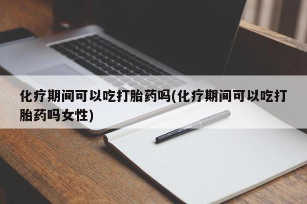 打胎药在线购买微信化疗期间可以吃打胎药吗(化疗期间可以吃打胎药吗女性)