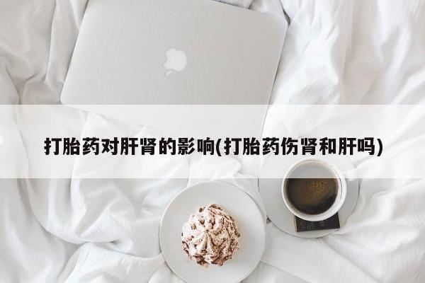 打胎药在线购买微信打胎药对肝肾的影响(打胎药伤肾和肝吗)