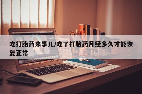 打胎药在线购买微信吃打胎药来事儿/吃了打胎药月经多久才能恢复正常