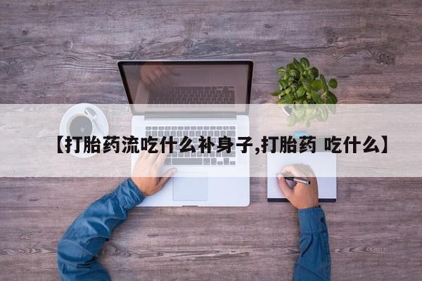 打胎药在线购买微信【打胎药流吃什么补身子,打胎药 吃什么】