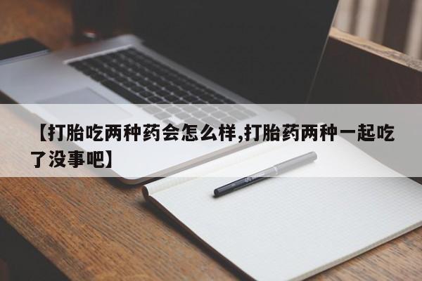 打胎药在线购买微信【打胎吃两种药会怎么样,打胎药两种一起吃了没事吧】