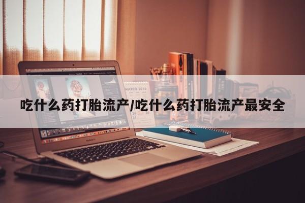 打胎药在线购买微信吃什么药打胎流产/吃什么药打胎流产最安全
