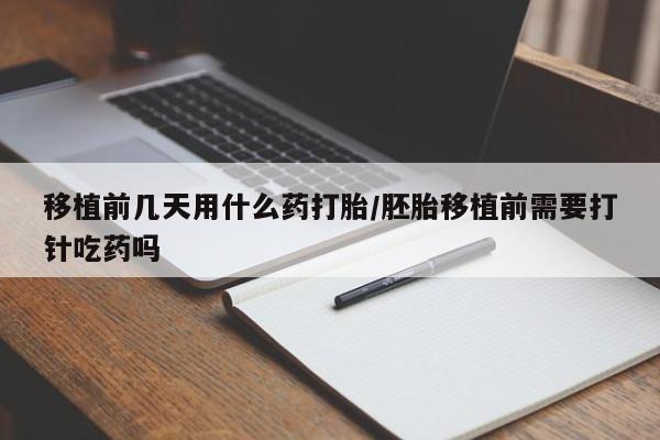 打胎药在线购买微信移植前几天用什么药打胎/胚胎移植前需要打针吃药吗