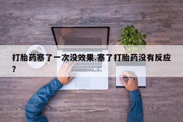 打胎药在线购买微信打胎药塞了一次没效果.塞了打胎药没有反应？