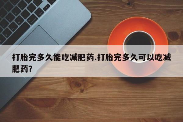 打胎药在线购买微信打胎完多久能吃减肥药.打胎完多久可以吃减肥药？