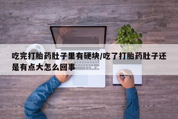 打胎药在线购买微信吃完打胎药肚子里有硬块/吃了打胎药肚子还是有点大怎么回事