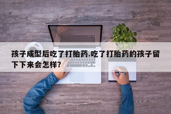 打胎药在线购买微信孩子成型后吃了打胎药.吃了打胎药的孩子留下下来会怎样？