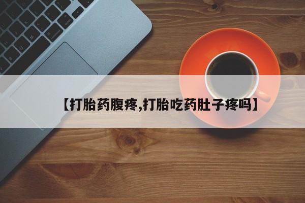 打胎药在线购买微信【打胎药腹疼,打胎吃药肚子疼吗】