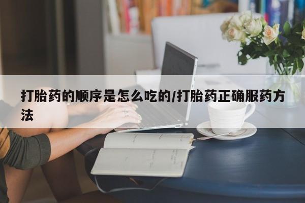 打胎药在线购买微信打胎药的顺序是怎么吃的/打胎药正确服药方法