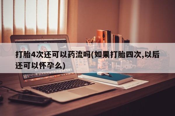 打胎药在线购买微信打胎4次还可以药流吗(如果打胎四次,以后还可以怀孕么)