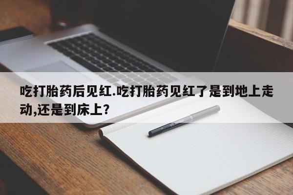 打胎药在线购买微信吃打胎药后见红.吃打胎药见红了是到地上走动,还是到床上？