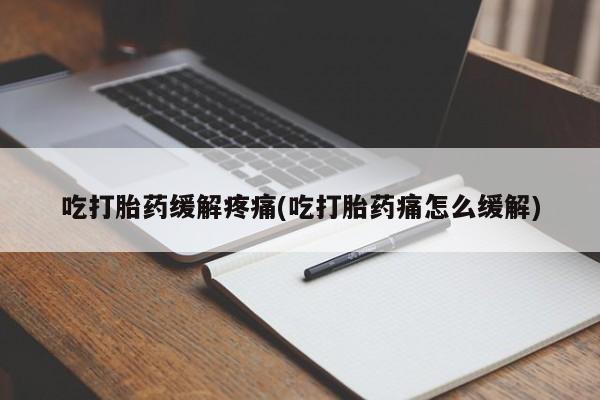 打胎药在线购买微信吃打胎药缓解疼痛(吃打胎药痛怎么缓解)