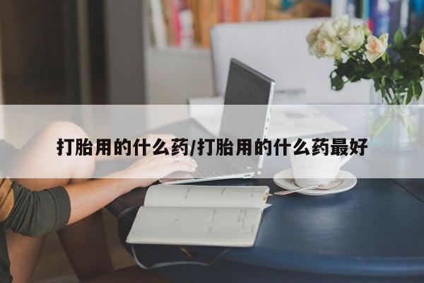 打胎药在线购买微信打胎用的什么药/打胎用的什么药最好