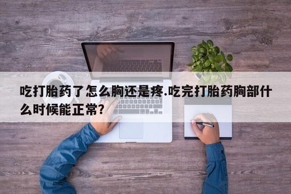 打胎药在线购买微信吃打胎药了怎么胸还是疼.吃完打胎药胸部什么时候能正常？