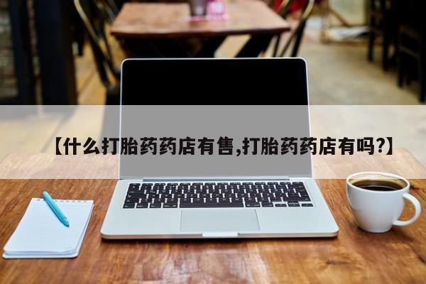 打胎药在线购买微信【什么打胎药药店有售,打胎药药店有吗?】